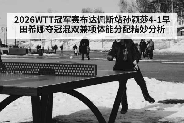 2026WTT冠军赛布达佩斯站孙颖莎4-1早田希娜夺冠混双兼项体能分配精妙分析