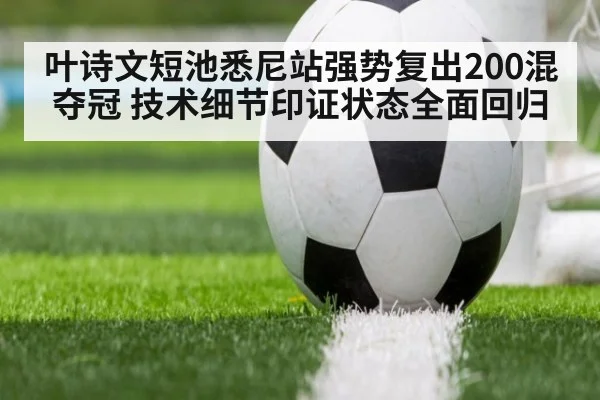 叶诗文短池悉尼站强势复出200混夺冠 技术细节印证状态全面回归
