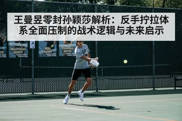 王曼昱零封孙颖莎解析：反手拧拉体系全面压制的战术逻辑与未来启示