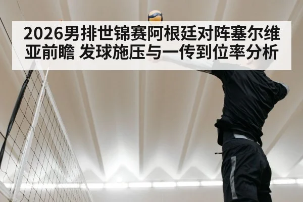 2026男排世锦赛阿根廷对阵塞尔维亚前瞻 发球施压与一传到位率分析