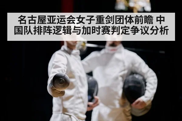 名古屋亚运会女子重剑团体前瞻 中国队排阵逻辑与加时赛判定争议分析